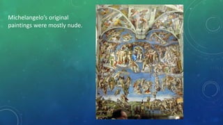 Michelangelo’s original
paintings were mostly nude.
 