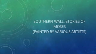 SOUTHERN WALL: STORIES OF
MOSES
(PAINTED BY VARIOUS ARTISTS)
 