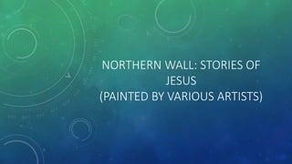 NORTHERN WALL: STORIES OF
JESUS
(PAINTED BY VARIOUS ARTISTS)
 