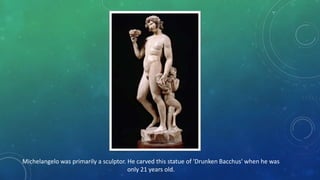 Michelangelo was primarily a sculptor. He carved this statue of 'Drunken Bacchus' when he was
only 21 years old.
 