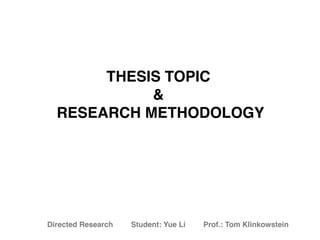 Directed Research Student: Yue Li Prof.: Tom Klinkowstein
THESIS TOPIC
&
RESEARCH METHODOLOGY
 