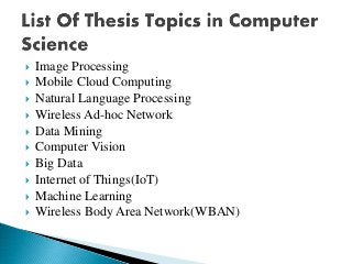  Image Processing
 Mobile Cloud Computing
 Natural Language Processing
 Wireless Ad-hoc Network
 Data Mining
 Computer Vision
 Big Data
 Internet of Things(IoT)
 Machine Learning
 Wireless Body Area Network(WBAN)
 