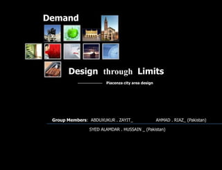Demand Design  through Limits Piacenza city area design Group Members:  ABDUXUKUR.ZAYIT_AHMAD.RIAZ_ (Pakistan)   SYED ALAMDAR . HUSSAIN _ (Pakistan) 