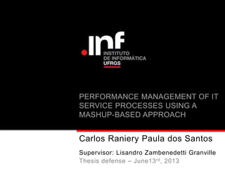 PERFORMANCE MANAGEMENT OF IT
SERVICE PROCESSES USING A
MASHUP-BASED APPROACH
Carlos Raniery Paula dos Santos
Supervisor: Lisandro Zambenedetti Granville
Thesis defense – June13rd, 2013
 