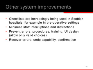 • Checklists are increasingly being used in Scottish
hospitals, for example in pre-operative settings
• Minimize staff interruptions and distractions
• Prevent errors: procedures, training, UI design
(allow only valid choices)
• Recover errors: undo capability, confirmation
90
Other system improvements
 