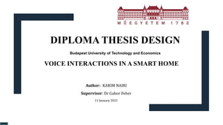 DIPLOMA THESIS DESIGN
VOICE INTERACTIONS IN A SMART HOME
Budapest University of Technology and Economics
Author: KARIM NAIRI
Supervisor: Dr Gabor Feher
11 January 2021
 