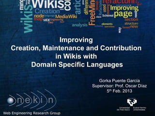 Improving
Creation, Maintenance and Contribution
             in Wikis with
      Domain Specific Languages

                          Gorka Puente García
                       Supervisor: Prof. Oscar Díaz
                              5th Feb. 2013
 