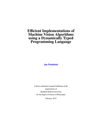 Eﬃcient Implementations of
Machine Vision Algorithms
using a Dynamically Typed
 Programming Language




                Jan Wedekind




   A thesis submitted in partial fulﬁlment of the
                  requirements of
            Sheﬃeld Hallam University
      for the degree of Doctor of Philosophy

                  February 2012
 