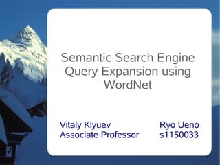 Semantic Search Engine
 Query Expansion using
       WordNet


Vitaly Klyuev         Ryo Ueno
Associate Professor   s1150033
 