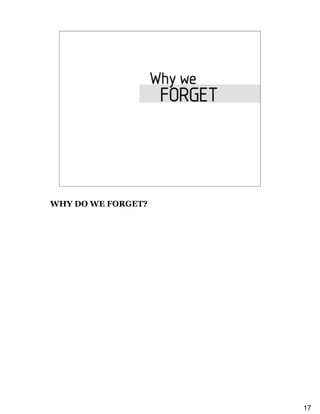Why We Forget                                          “My memory,
                                                               sir, is like a
                                                               garbage heap.”
                                                               Funes the Memorious
   As INDIVIDUALS we forget
     so that we can survive
   The famous example of “Funes, the Memorious” by
       Jorge Luis Borges




                                                     As a SOCIETY we forget
                                                     so that individuals can
                                                     redeem themselves
                                                     Ted Williams, the homeless man with
                                                     a “golden voice”




WHY DO WE FORGET?




                                                                                           17
 