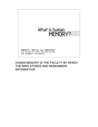 What is Human Memory?
     mem•o•ry (mm-r)n. pl. mem•o•ries the faculty by
         which the mind stores and remembers
                     information




HUMAN MEMORY IS THE FACULTY BY WHICH
THE MIND STORES AND REMEMBERS
INFORMATION
 