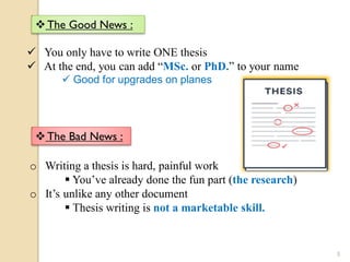The Good News :
The Bad News :
 You only have to write ONE thesis
 At the end, you can add “MSc. or PhD.” to your name
 Good for upgrades on planes
o Writing a thesis is hard, painful work
 You’ve already done the fun part (the research)
o It’s unlike any other document
 Thesis writing is not a marketable skill.
5
 