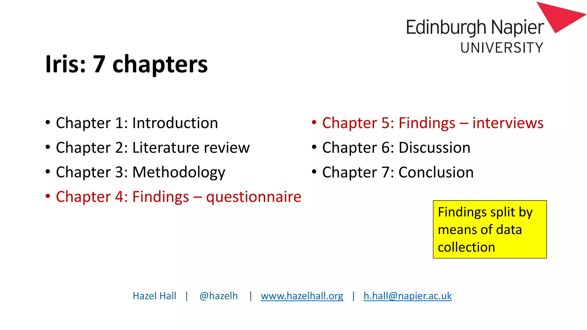 Hazel Hall | @hazelh | www.hazelhall.org | h.hall@napier.ac.uk
Iris: 7 chapters
• Chapter 1: Introduction
• Chapter 2: Literature review
• Chapter 3: Methodology
• Chapter 4: Findings – questionnaire
• Chapter 5: Findings – interviews
• Chapter 6: Discussion
• Chapter 7: Conclusion
Findings split by
means of data
collection
 