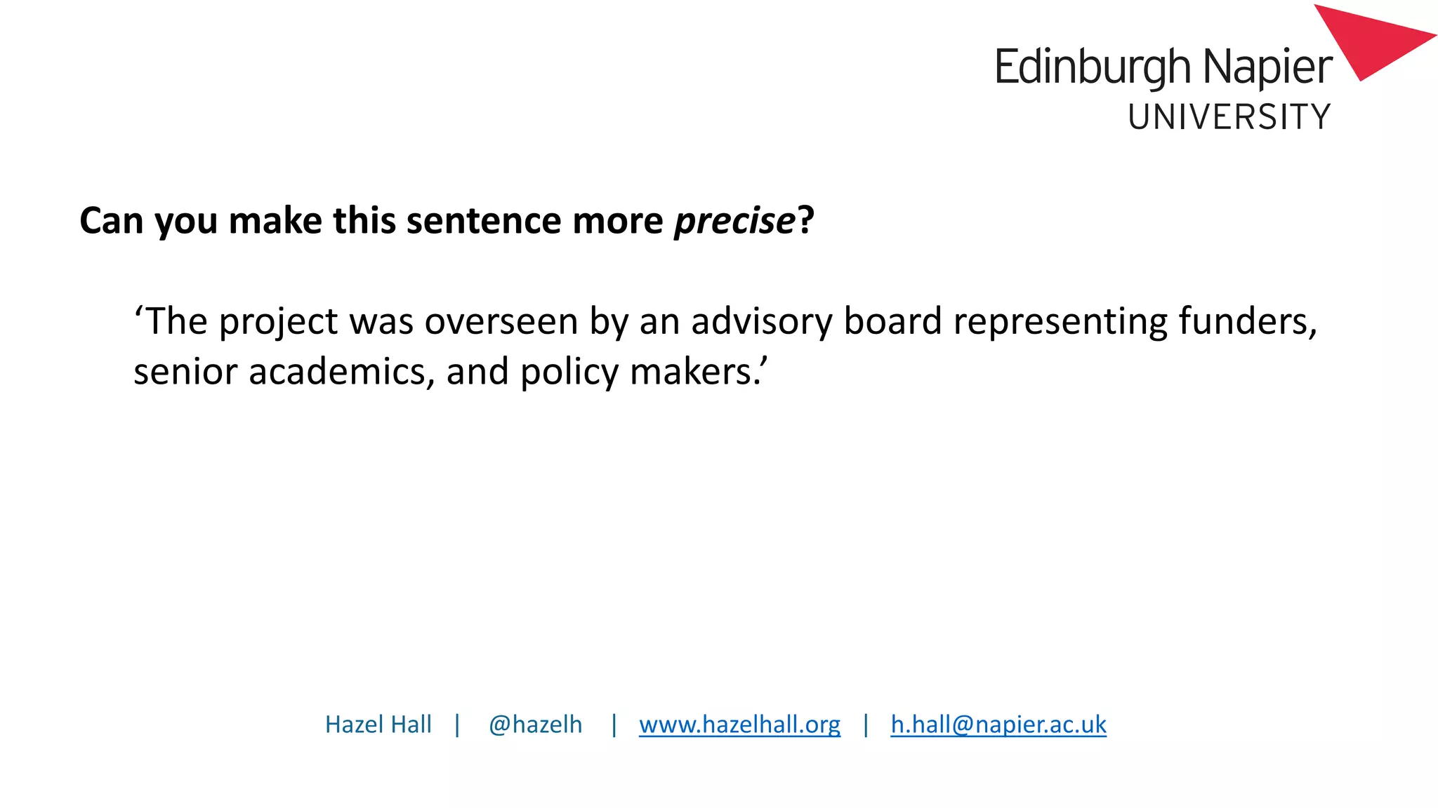 Hazel Hall | @hazelh | www.hazelhall.org | h.hall@napier.ac.uk
Can you make this sentence more precise?
‘The project was overseen by an advisory board representing funders,
senior academics, and policy makers.’
 