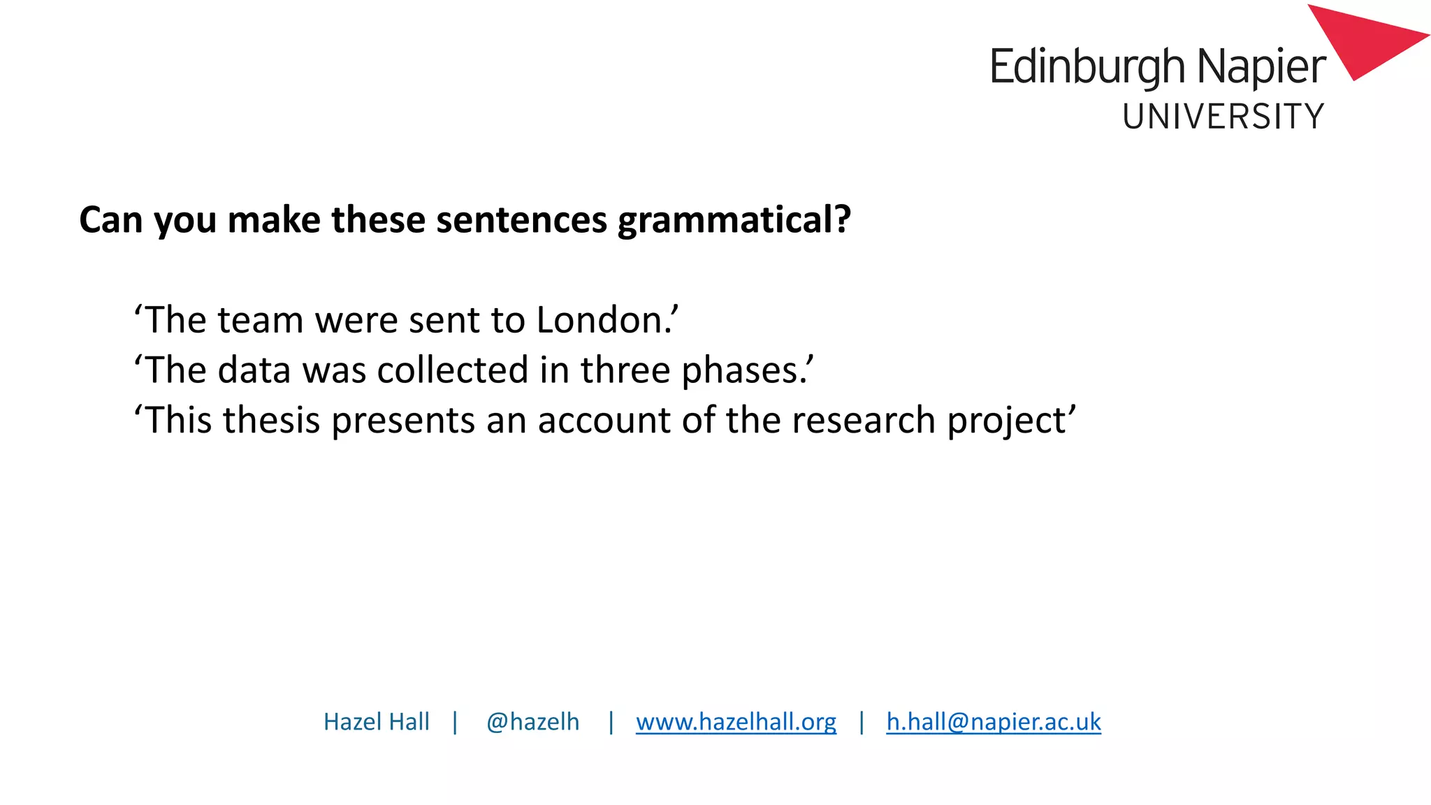Hazel Hall | @hazelh | www.hazelhall.org | h.hall@napier.ac.uk
Can you make these sentences grammatical?
‘The team were sent to London.’
‘The data was collected in three phases.’
‘This thesis presents an account of the research project’
 