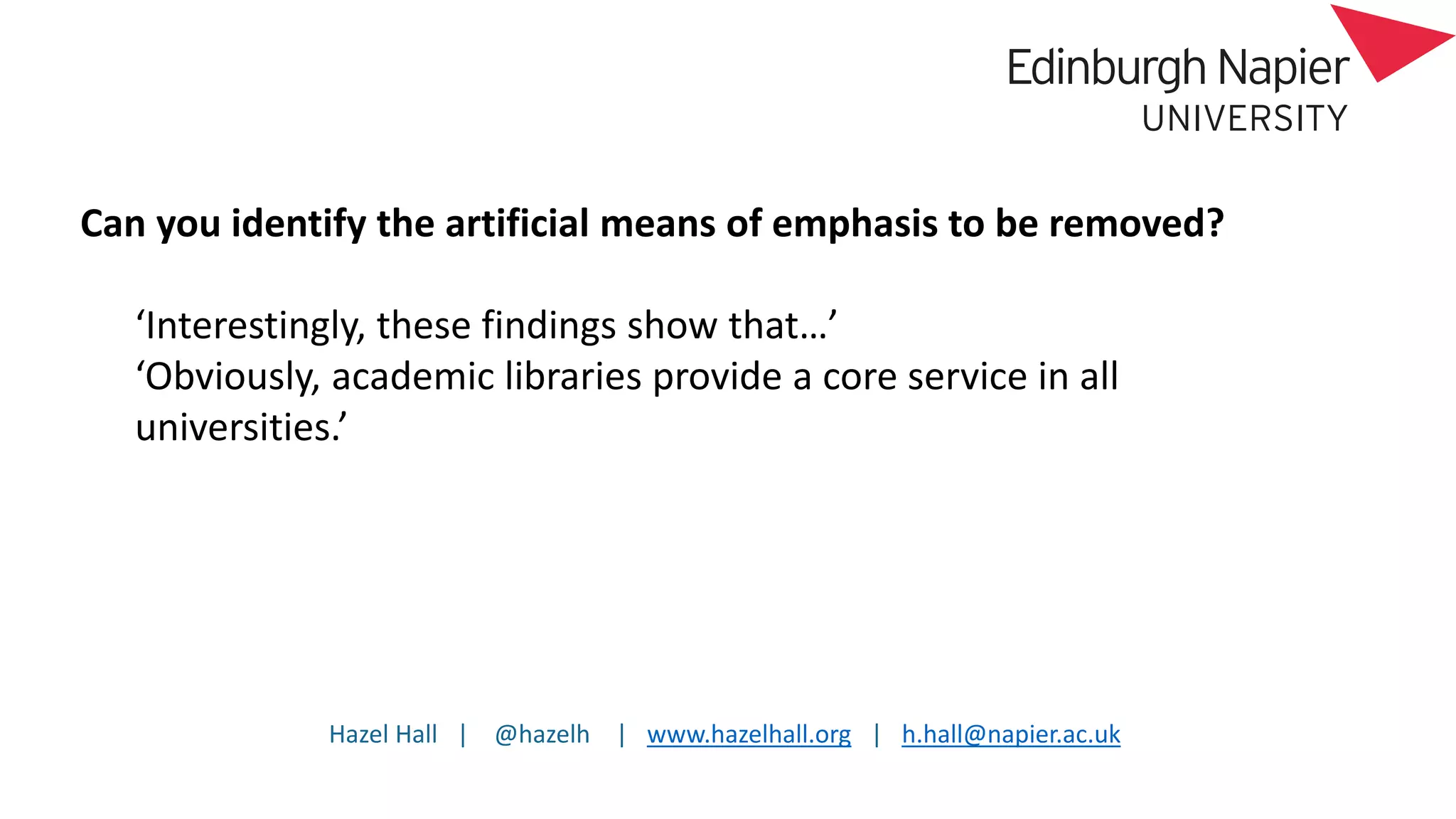 Hazel Hall | @hazelh | www.hazelhall.org | h.hall@napier.ac.uk
Can you identify the artificial means of emphasis to be removed?
‘Interestingly, these findings show that…’
‘Obviously, academic libraries provide a core service in all
universities.’
 
