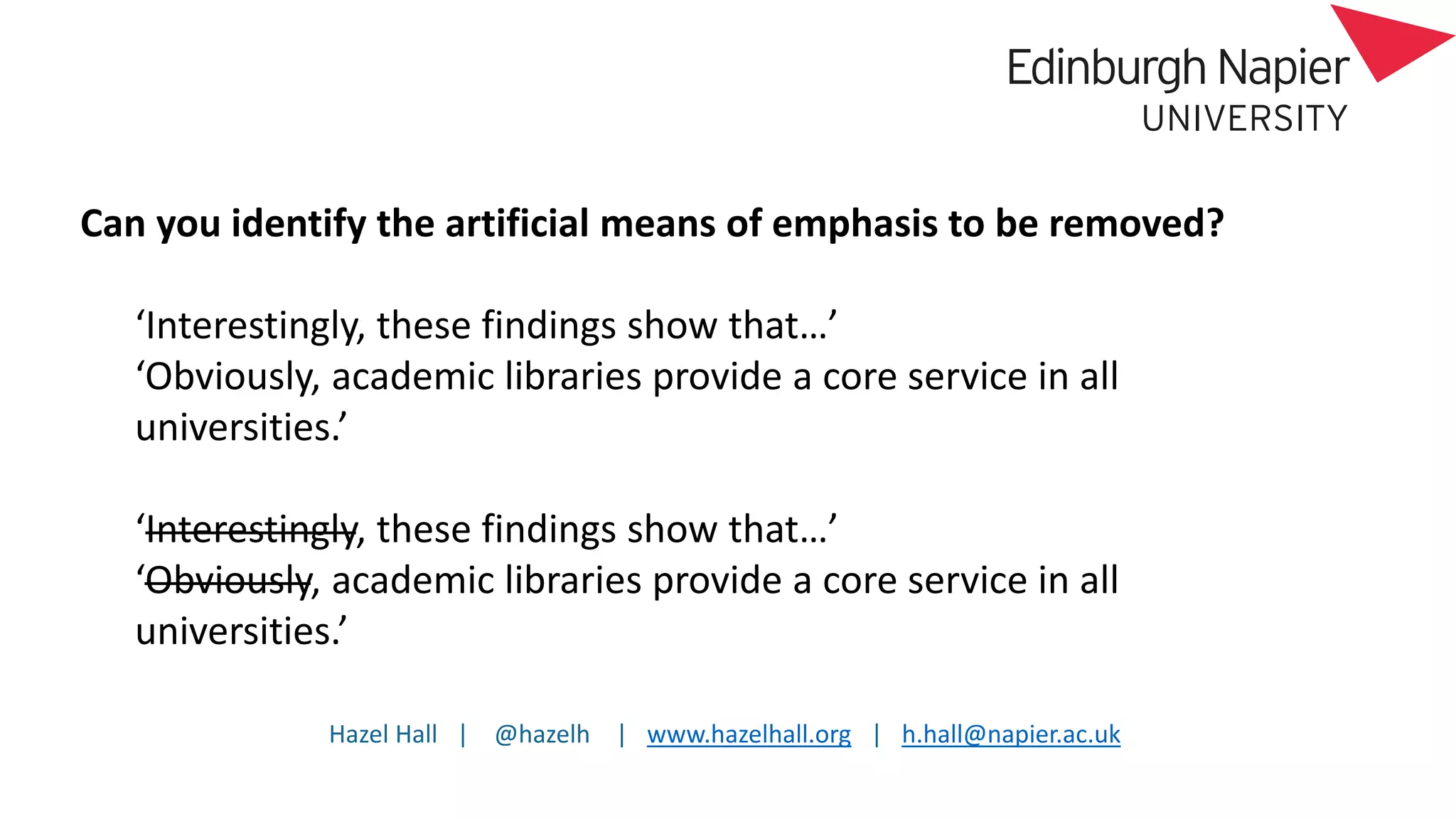 Hazel Hall | @hazelh | www.hazelhall.org | h.hall@napier.ac.uk
Can you identify the artificial means of emphasis to be removed?
‘Interestingly, these findings show that…’
‘Obviously, academic libraries provide a core service in all
universities.’
‘Interestingly, these findings show that…’
‘Obviously, academic libraries provide a core service in all
universities.’
 