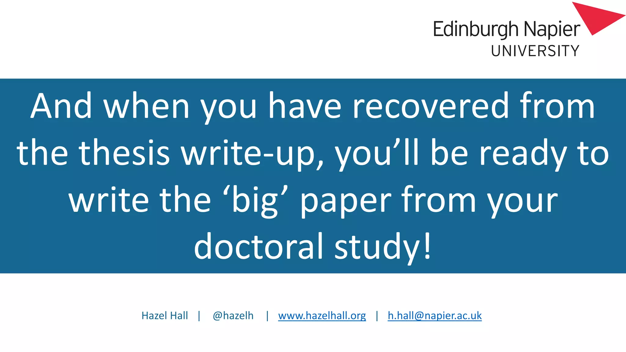 Hazel Hall | @hazelh | www.hazelhall.org | h.hall@napier.ac.uk
And when you have recovered from
the thesis write-up, you’ll be ready to
write the ‘big’ paper from your
doctoral study!
 