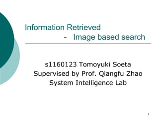 Information Retrieved
           - Image based search


     s1160123 Tomoyuki Soeta
  Supervised by Prof. Qiangfu Zhao
      System Intelligence Lab



                                     1
 