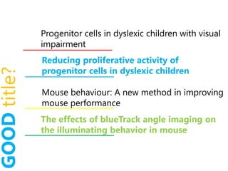 GOODtitle?
Progenitor cells in dyslexic children with visual
impairment
Reducing proliferative activity of
progenitor cells in dyslexic children
Mouse behaviour: A new method in improving
mouse performance
The effects of blueTrack angle imaging on
the illuminating behavior in mouse
 