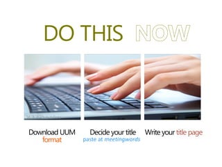 DO THIS
Download UUM
format paste at meetingwords
Decide your title Write your title page
 