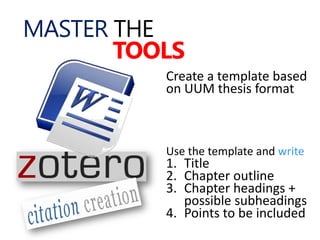 Create a template based
on UUM thesis format
Use the template and write
1. Title
2. Chapter outline
3. Chapter headings +
possible subheadings
4. Points to be included
MASTER THE
TOOLS
 