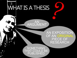 WHAT IS A THESIS
AN
ARGUMENT
AN EXPOSITION
OF AN ORIGINAL
PIECE OF
RESEARCH
SOMETHING
THAT COULD BE
PUBLISHED
 