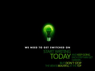 START WRITING
TODAYANDKEEPGOING.
EACHSTEPMAYGET
HARDER…
BUT DON’T STOP.
THEVIEWISBEAUTIFULATTHETOP.
W E N E E D T O G E T S W I T C H E D O N
 