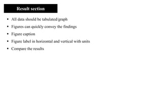 Result section
▪ All data should be tabulated/graph
▪ Figures can quickly convey the findings
▪ Figure caption
▪ Figure label in horizontal and vertical with units
▪ Compare the results
 