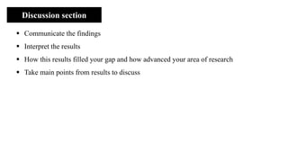 Discussion section
▪ Communicate the findings
▪ Interpret the results
▪ How this results filled your gap and how advanced your area of research
▪ Take main points from results to discuss
 