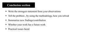 Conclusion section
▪ Write the strongest statement from your observations
▪ Tell the problem , by using the methodology, how you solved
▪ Summarize new findings/contribution
▪ Whether your work has a future work
▪ Practical issues faced
 