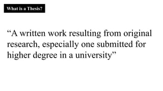 “A written work resulting from original
research, especially one submitted for
higher degree in a university”
What is a Thesis?
 
