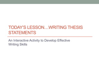TODAY’S LESSON…WRITING THESIS
STATEMENTS
An Interactive Activity to Develop Effective
Writing Skills
 
