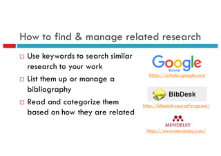 How to find & manage related research
¨ Use keywords to search similar
research to your work
¨ List them up or manage a
bibliography
¨ Read and categorize them
based on how they are related
https://scholar.google.com
http://bibdesk.sourceforge.net/
https://www.mendeley.com/
 