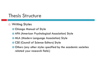 Thesis Structure
¨ Writing Styles
¤ Chicago Manual of Style
¤ APA (American Psychological Association) Style
¤ MLA (Modern Language Association) Style
¤ CSE (Council of Science Editors) Style
¤ Others (any other styles specified by the academic societies
related your research field.)
 