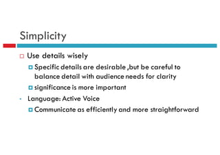 Simplicity
¨ Use details wisely
¤ Specific details are desirable ,but be careful to
balance detail with audience needs for clarity
¤ significance is more important
• Language: Active Voice
¤ Communicate as efficiently and more straightforward
 