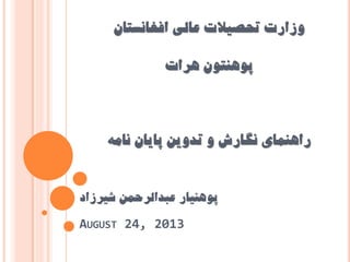 ‫افغانستان‬ ‫عالی‬ ‫تحصیالت‬ ‫وزارت‬
‫هرات‬ ‫پوهنتون‬
‫را‬‫هنﻤا‬‫ي‬‫نﮕا‬‫تدوین‬ ‫و‬ ‫رش‬‫پایا‬‫ن‬‫ناﻣﻪ‬
‫عبدالرحﻤن‬ ‫پوهنیار‬‫شیرزاد‬
AUGUST 24, 2013
 