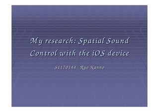 M y research: Spatial Sound
Control w ith the iOS device
       S1170144 Ryo K anno
 