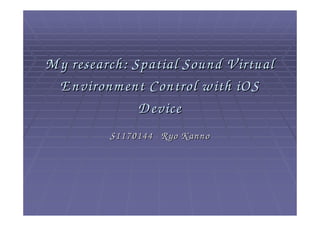 Spatial Sound V irtual E nvironm ent
     Control w ith iOS D evice
          S1170144 Ryo K anno
        Supervised by M ichael Cohen
 