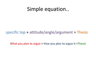 Simple equation..specific top + attitude/angle/argument = ThesisWhat you plan to argue + How you plan to argue it =Thesis