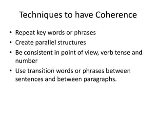 Techniques to have CoherenceRepeat key words or phrasesCreate parallel structuresBe consistent in point of view, verb tense and numberUse transition words or phrases between sentences and between paragraphs.
