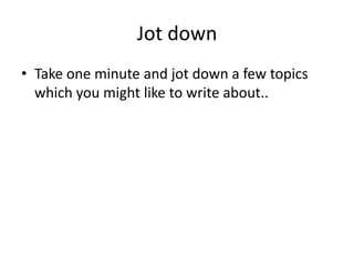 Jot downTake one minute and jot down a few topics which you might like to write about.. 