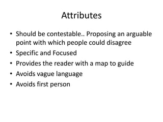 AttributesShould be contestable.. Proposing an arguable point with which people could disagreeSpecific and FocusedProvides the reader with a map to guideAvoids vague languageAvoids first person