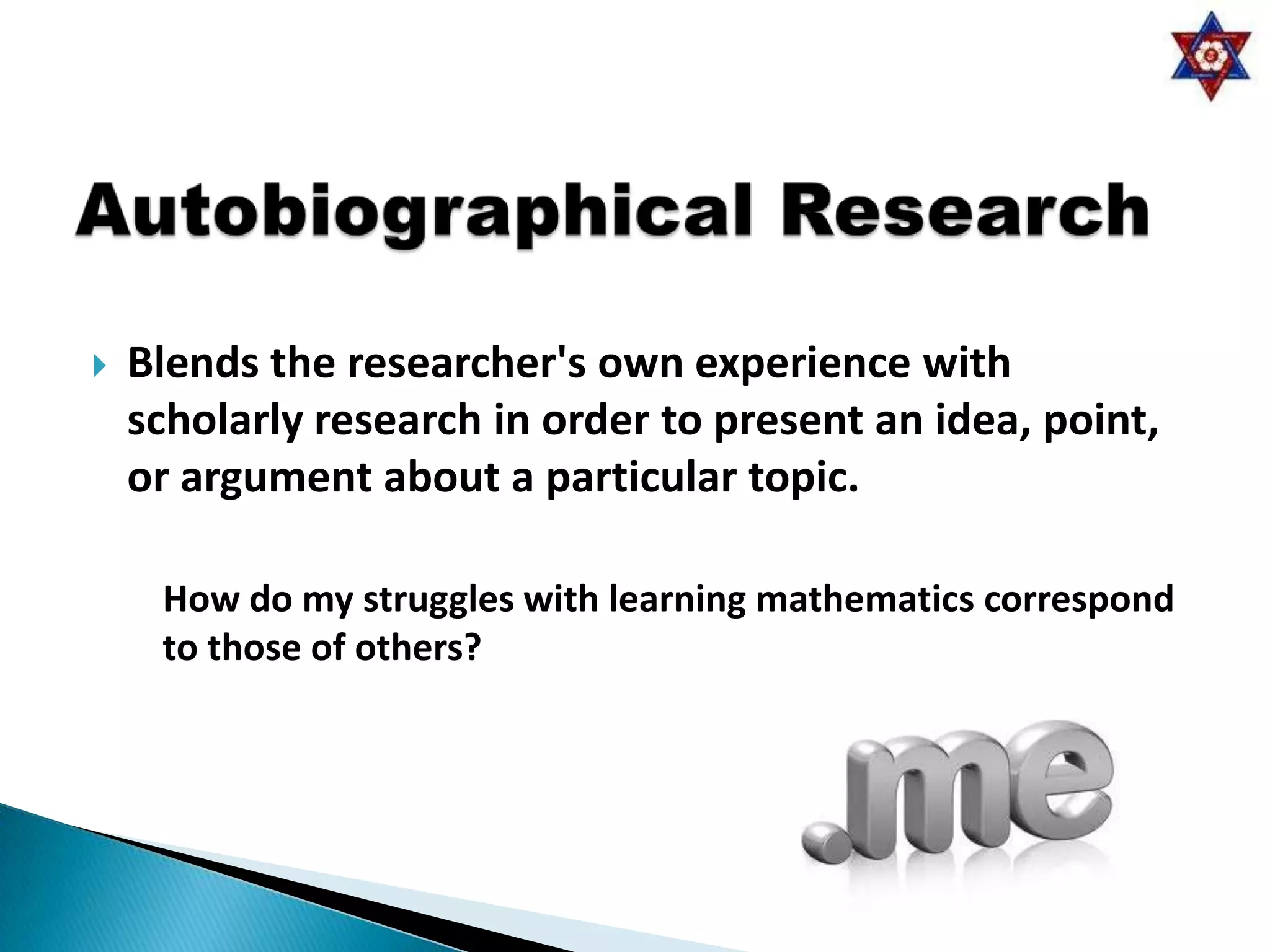    Blends the researcher's own experience with
    scholarly research in order to present an idea, point,
    or argument about a particular topic.

     How do my struggles with learning mathematics correspond
     to those of others?
 