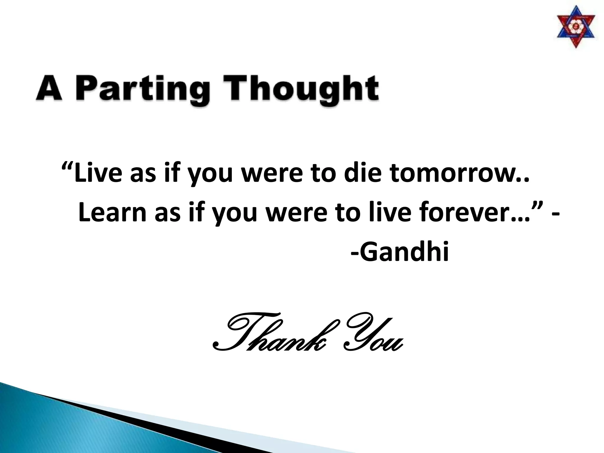 “Live as if you were to die tomorrow..
 Learn as if you were to live forever…” -
                        -Gandhi

            Thank You
 