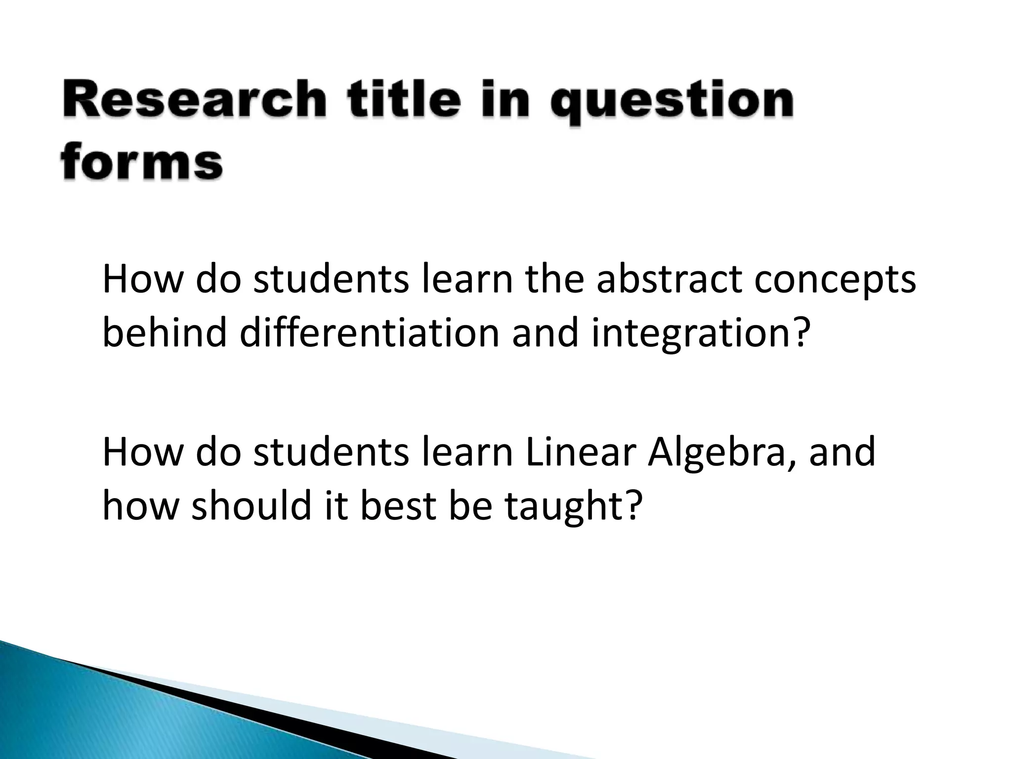 How do students learn the abstract concepts
behind differentiation and integration?

How do students learn Linear Algebra, and
how should it best be taught?
 
