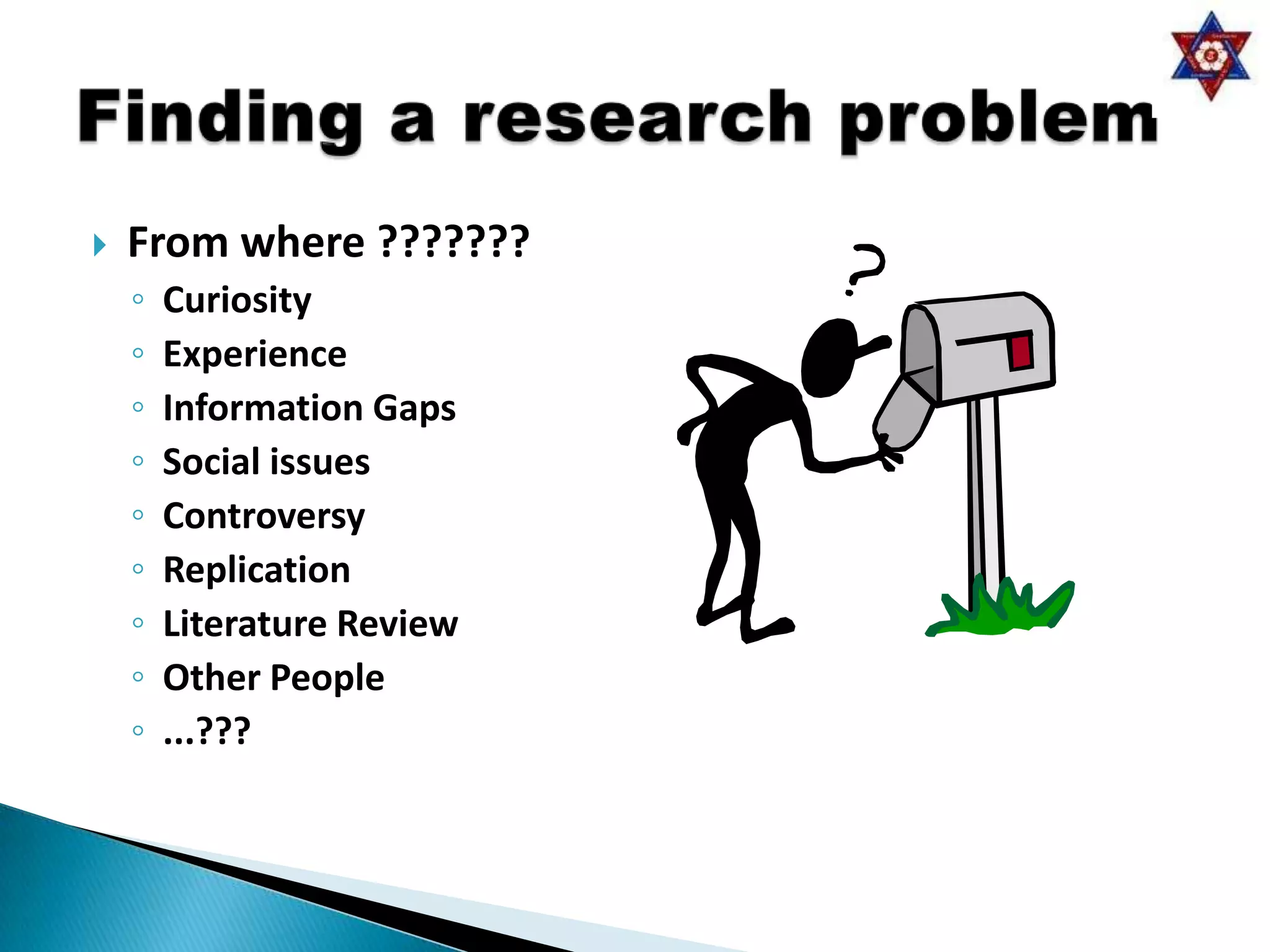    From where ???????
    ◦   Curiosity
    ◦   Experience
    ◦   Information Gaps
    ◦   Social issues
    ◦   Controversy
    ◦   Replication
    ◦   Literature Review
    ◦   Other People
    ◦   ...???
 