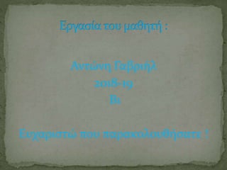 Αντώνη Γαβριήλ
2018-19
Β1
Ευχαριστώ που παρακολουθήσατε !
 