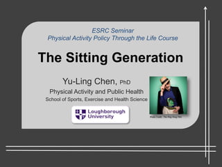 The Sitting Generation
Yu-Ling Chen, PhD
Physical Activity and Public Health
School of Sports, Exercise and Health Science
Photo Credit: The Ping Pong Film
ESRC Seminar
Physical Activity Policy Through the Life Course
 
