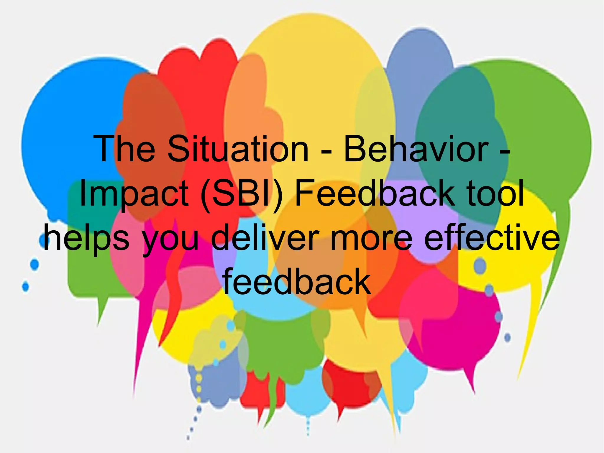 The Situation - Behavior -
Impact (SBI) Feedback tool
helps you deliver more effective
feedback
 
